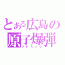 とある広島の原子爆弾（アトミック）