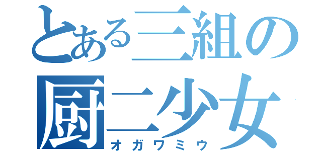 とある三組の厨二少女（オガワミウ）