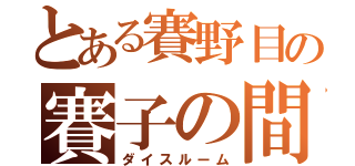 とある賽野目の賽子の間（ダイスルーム）