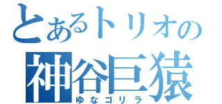 とあるトリオの神谷巨猿（ゆなゴリラ）