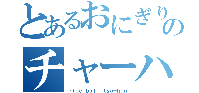 とあるおにぎりのチャーハン（ｒｉｃｅ ｂａｌｌ ｔｙａ－ｈａｎ）