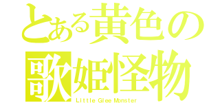 とある黄色の歌姫怪物（Ｌｉｔｔｌｅ Ｇｌｅｅ Ｍｏｎｓｔｅｒ ）