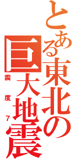 とある東北の巨大地震（震度７）