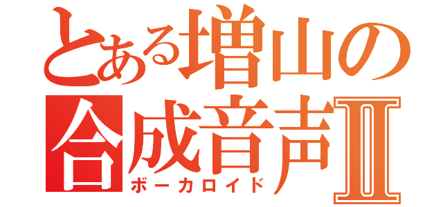 とある増山の合成音声Ⅱ（ボーカロイド）