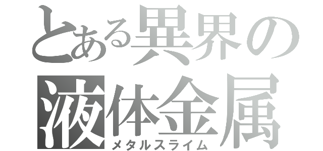 とある異界の液体金属（メタルスライム）