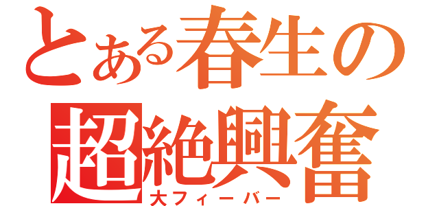 とある春生の超絶興奮（大フィーバー）