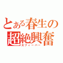 とある春生の超絶興奮（大フィーバー）