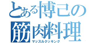 とある博己の筋肉料理（マッスルクッキング）