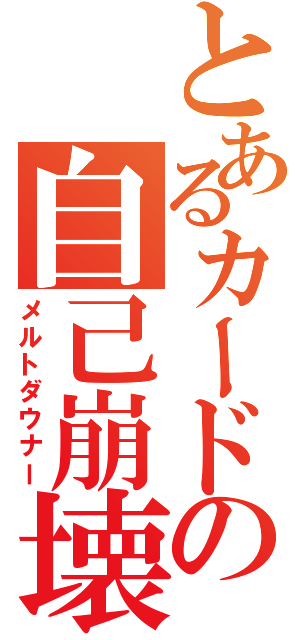 とあるカードの自己崩壊（メルトダウナー）