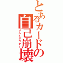 とあるカードの自己崩壊（メルトダウナー）