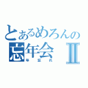 とあるめろんの忘年会Ⅱ（年忘れ）