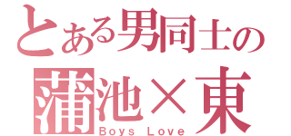 とある男同士の蒲池×東（Ｂｏｙｓ Ｌｏｖｅ）