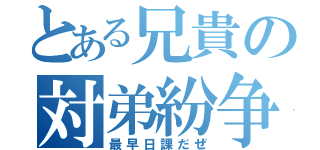 とある兄貴の対弟紛争（最早日課だぜ）