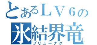 とあるＬＶ６の氷結界竜（ブリューナク）