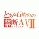 とある石崎のの禁断ＡＶⅡ（むっつり少年）