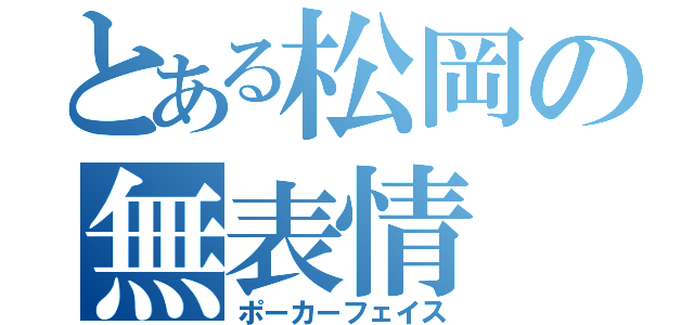 とある松岡の無表情（ポーカーフェイス）