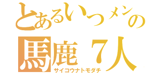 とあるいつメンの馬鹿７人組（サイコウナトモダチ）