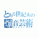 とある世紀末の爆音芸術家（アイスマン）