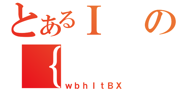 とあるＩの｛（ｗｂｈＩｔＢＸ）