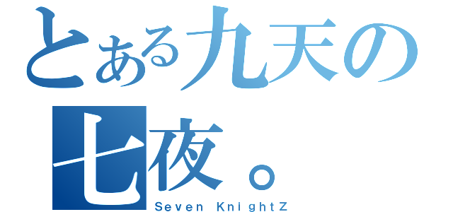 とある九天の七夜。（Ｓｅｖｅｎ ＫｎｉｇｈｔＺ）