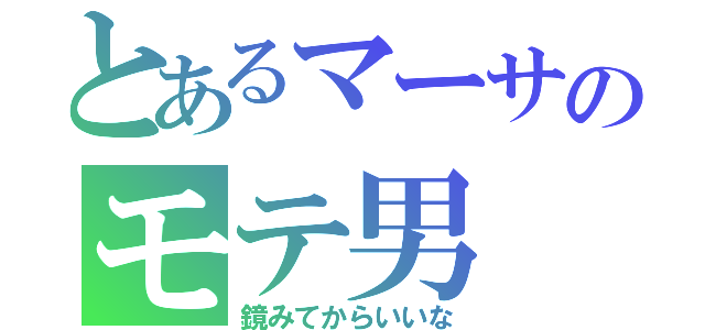 とあるマーサのモテ男（鏡みてからいいな）