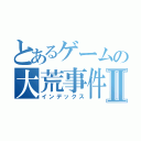 とあるゲームの大荒事件Ⅱ（インデックス）