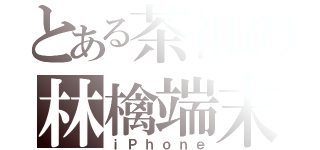 とある茶祖の林檎端末（ｉＰｈｏｎｅ）