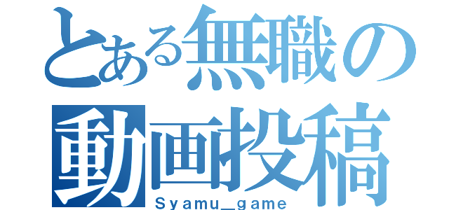 とある無職の動画投稿者（Ｓｙａｍｕ＿ｇａｍｅ）