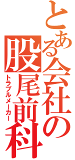 とある会社の股尾前科（トラブルメーカー）