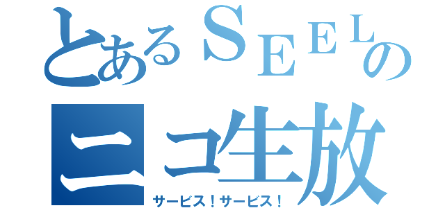 とあるＳＥＥＬＥのニコ生放送（サービス！サービス！）