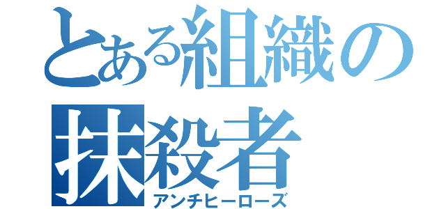 とある組織の抹殺者（アンチヒーローズ）