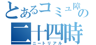 とあるコミュ障の二十四時間（ニートリアル）