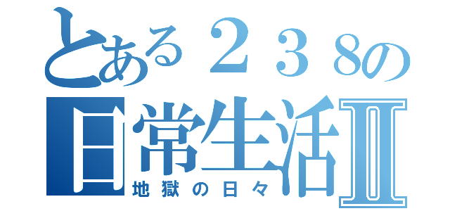 とある２３８の日常生活Ⅱ（地獄の日々）