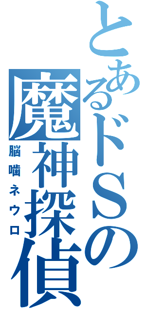 とあるドＳの魔神探偵（脳噛ネウロ）