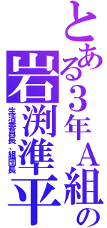 とある３年Ａ組の岩渕準平（生活委員長、組団長）