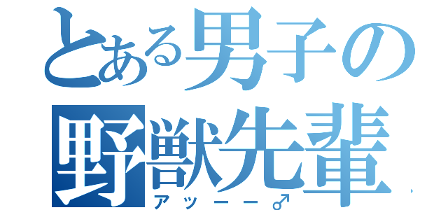 とある男子の野獣先輩（アッーー♂）