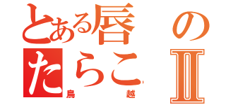 とある唇のたらこⅡ（鳥越）