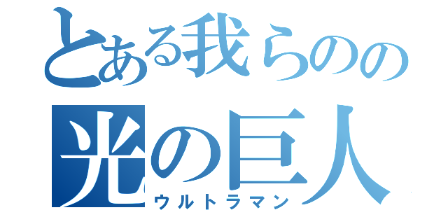 とある我らのの光の巨人（ウルトラマン）