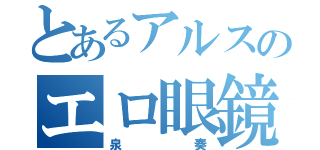 とあるアルスのエロ眼鏡（泉奏）