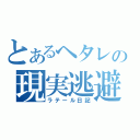 とあるヘタレの現実逃避（ラテール日記）