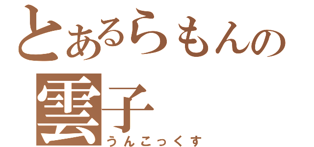 とあるらもんの雲子（うんこっくす）