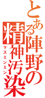 とある陣野の精神汚染（マスミンミン）