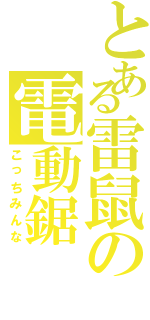 とある雷鼠の電動鋸（こっちみんな）