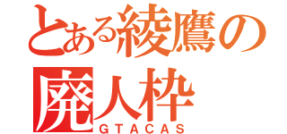 とある綾鷹の廃人枠（ＧＴＡＣＡＳ）