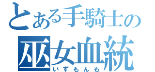 とある手騎士の巫女血統（いずもんも）