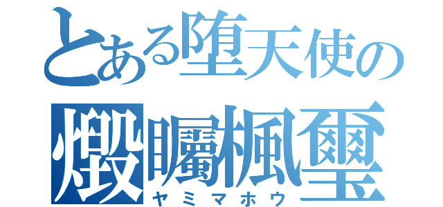 とある堕天使の燬矚楓璽（ヤミマホウ）