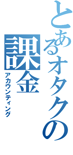 とあるオタクの課金（アカウンティング）