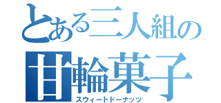 とある三人組の甘輪菓子（スウィートドーナッツ）