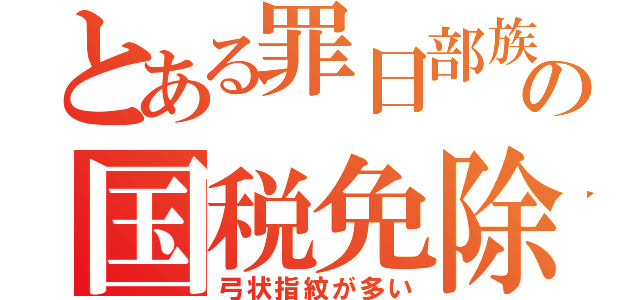 とある罪日部族の国税免除（弓状指紋が多い）