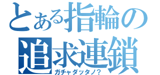 とある指輪の追求連鎖（ガチャダッタノ？）